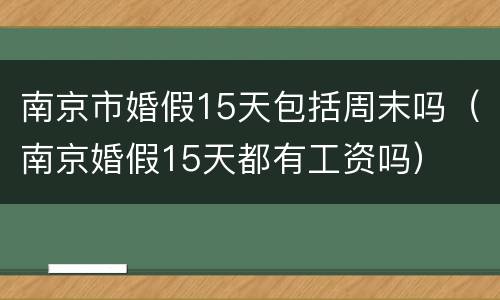 南京市婚假15天包括周末吗（南京婚假15天都有工资吗）