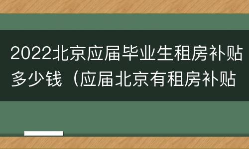 2022北京应届毕业生租房补贴多少钱（应届北京有租房补贴吗）