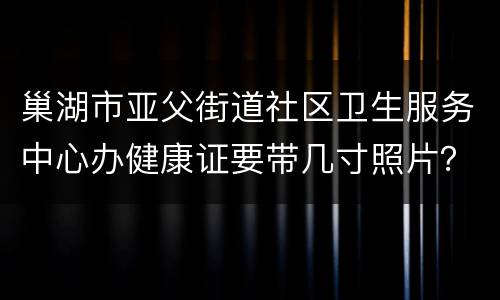 巢湖市亚父街道社区卫生服务中心办健康证要带几寸照片？