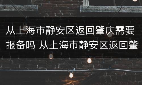 从上海市静安区返回肇庆需要报备吗 从上海市静安区返回肇庆需要报备吗