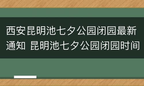 西安昆明池七夕公园闭园最新通知 昆明池七夕公园闭园时间