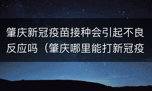 肇庆新冠疫苗接种会引起不良反应吗（肇庆哪里能打新冠疫苗）