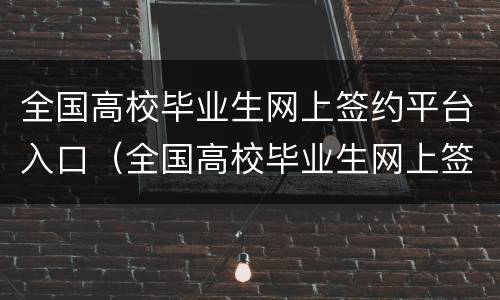 全国高校毕业生网上签约平台入口（全国高校毕业生网上签约平台入口查询）