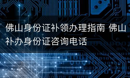 佛山身份证补领办理指南 佛山补办身份证咨询电话