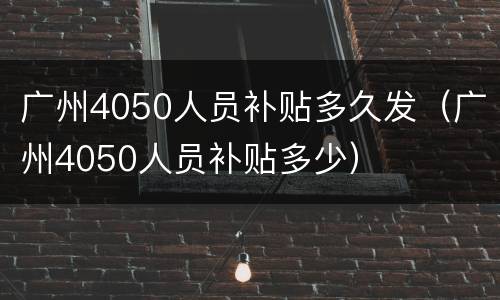 广州4050人员补贴多久发（广州4050人员补贴多少）