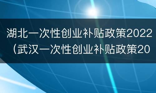 湖北一次性创业补贴政策2022（武汉一次性创业补贴政策2020）