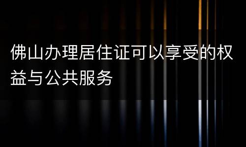 佛山办理居住证可以享受的权益与公共服务
