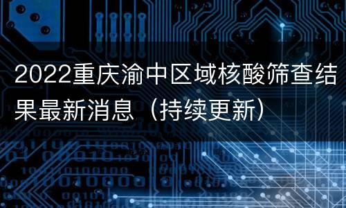 2022重庆渝中区域核酸筛查结果最新消息（持续更新）