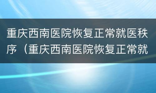 重庆西南医院恢复正常就医秩序（重庆西南医院恢复正常就医秩序了吗）