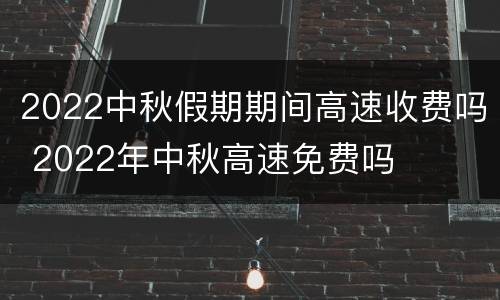 2022中秋假期期间高速收费吗 2022年中秋高速免费吗