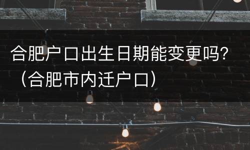 合肥户口出生日期能变更吗？（合肥市内迁户口）