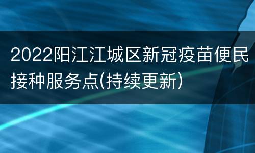 2022阳江江城区新冠疫苗便民接种服务点(持续更新)