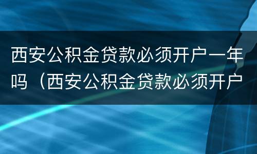 西安公积金贷款必须开户一年吗（西安公积金贷款必须开户一年吗多少钱）