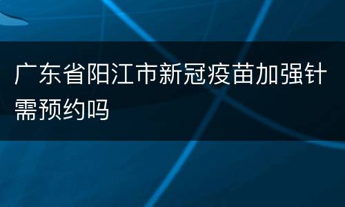 广东省阳江市新冠疫苗加强针需预约吗