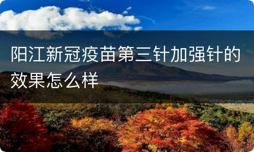 阳江新冠疫苗第三针加强针的效果怎么样