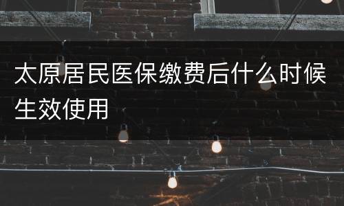 太原居民医保缴费后什么时候生效使用
