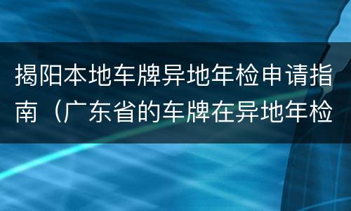 揭阳本地车牌异地年检申请指南（广东省的车牌在异地年检怎么办理）