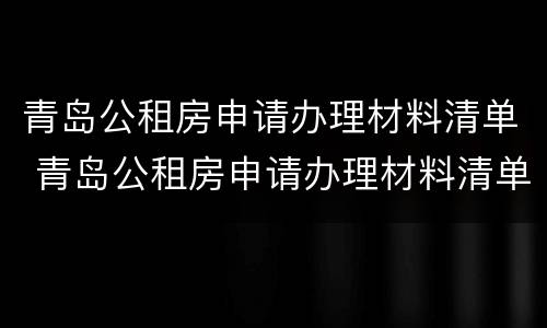 青岛公租房申请办理材料清单 青岛公租房申请办理材料清单怎么填