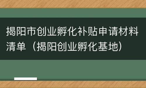 揭阳市创业孵化补贴申请材料清单（揭阳创业孵化基地）