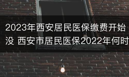 2023年西安居民医保缴费开始没 西安市居民医保2022年何时开始缴费?