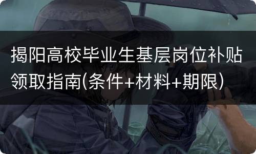 揭阳高校毕业生基层岗位补贴领取指南(条件+材料+期限)