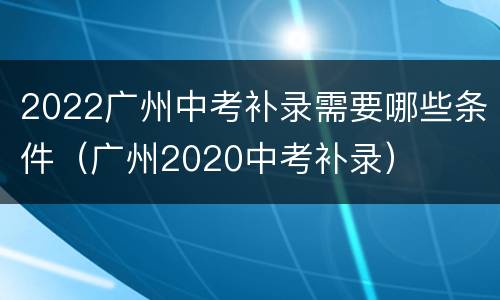 2022广州中考补录需要哪些条件（广州2020中考补录）