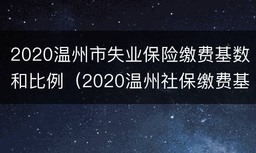 2020温州市失业保险缴费基数和比例（2020温州社保缴费基数及比例）