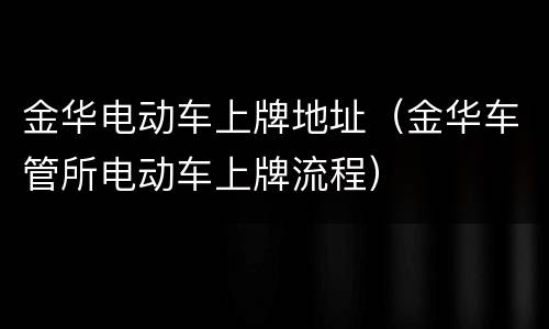 金华电动车上牌地址（金华车管所电动车上牌流程）