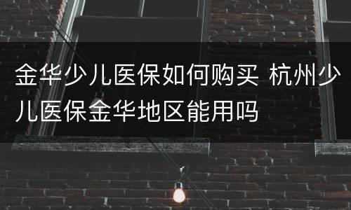 金华少儿医保如何购买 杭州少儿医保金华地区能用吗