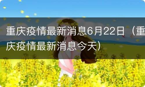 重庆疫情最新消息6月22日（重庆疫情最新消息今天）