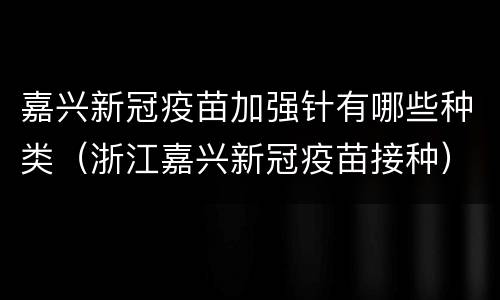 嘉兴新冠疫苗加强针有哪些种类（浙江嘉兴新冠疫苗接种）