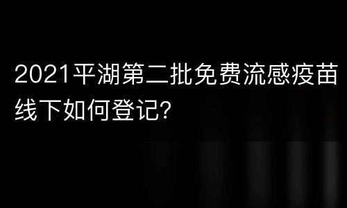 2021平湖第二批免费流感疫苗线下如何登记？