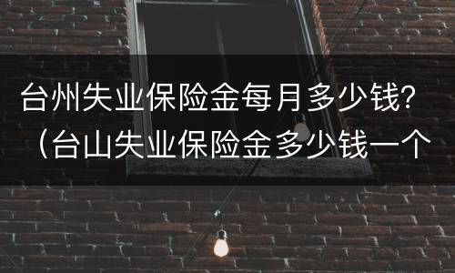 台州失业保险金每月多少钱？（台山失业保险金多少钱一个月）