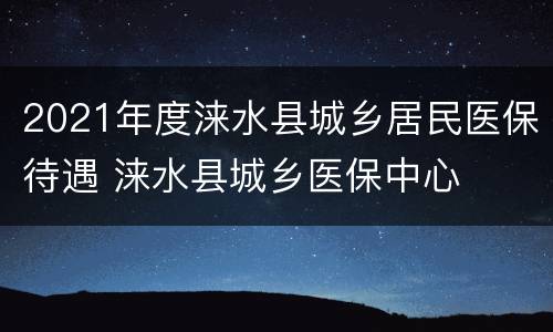 2021年度涞水县城乡居民医保待遇 涞水县城乡医保中心