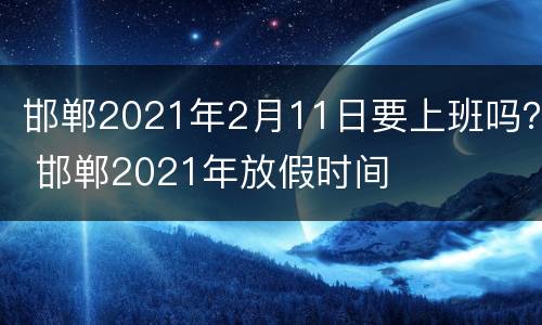 邯郸2021年2月11日要上班吗？ 邯郸2021年放假时间