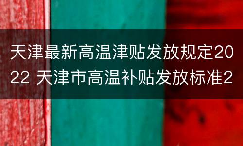 天津最新高温津贴发放规定2022 天津市高温补贴发放标准2019