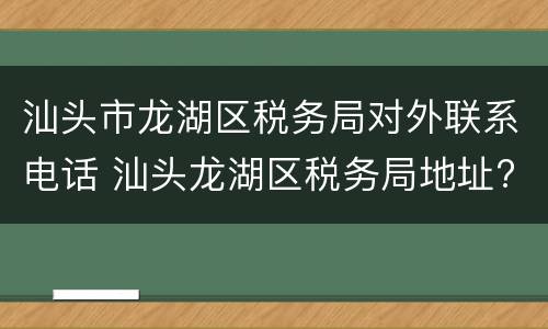 汕头市龙湖区税务局对外联系电话 汕头龙湖区税务局地址?