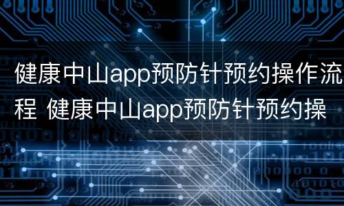 健康中山app预防针预约操作流程 健康中山app预防针预约操作流程