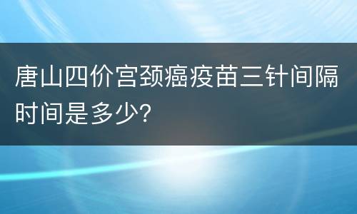 唐山四价宫颈癌疫苗三针间隔时间是多少？