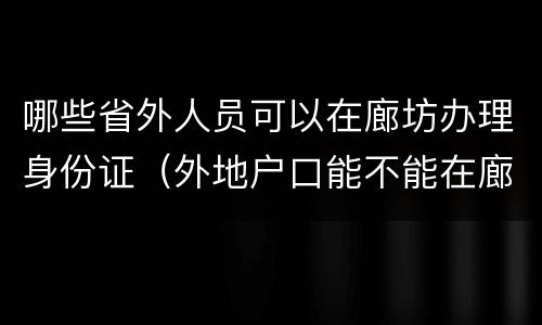 哪些省外人员可以在廊坊办理身份证（外地户口能不能在廊坊办身份证）