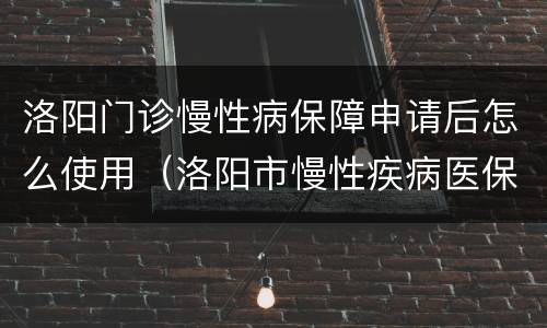 洛阳门诊慢性病保障申请后怎么使用（洛阳市慢性疾病医保怎么办理）