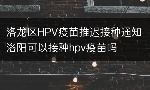 洛龙区HPV疫苗推迟接种通知 洛阳可以接种hpv疫苗吗