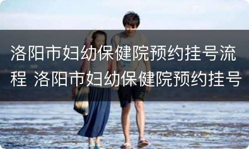 洛阳市妇幼保健院预约挂号流程 洛阳市妇幼保健院预约挂号流程图片