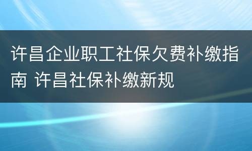 许昌企业职工社保欠费补缴指南 许昌社保补缴新规