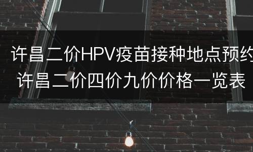许昌二价HPV疫苗接种地点预约 许昌二价四价九价价格一览表