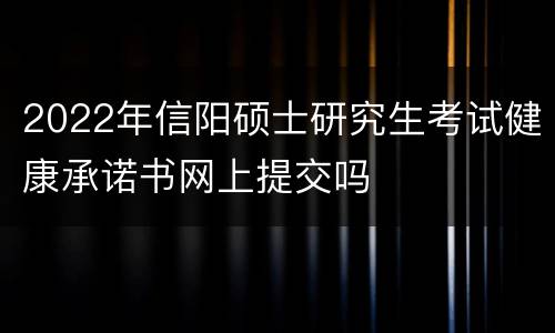2022年信阳硕士研究生考试健康承诺书网上提交吗