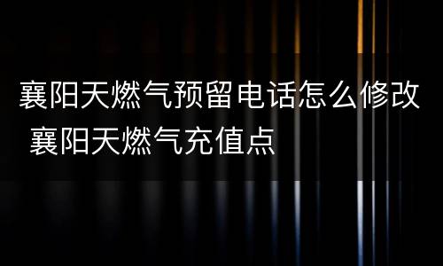 襄阳天燃气预留电话怎么修改 襄阳天燃气充值点