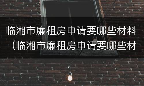 临湘市廉租房申请要哪些材料（临湘市廉租房申请要哪些材料和证件）