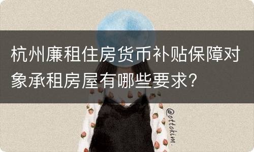 杭州廉租住房货币补贴保障对象承租房屋有哪些要求?