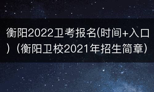 衡阳2022卫考报名(时间+入口)（衡阳卫校2021年招生简章）